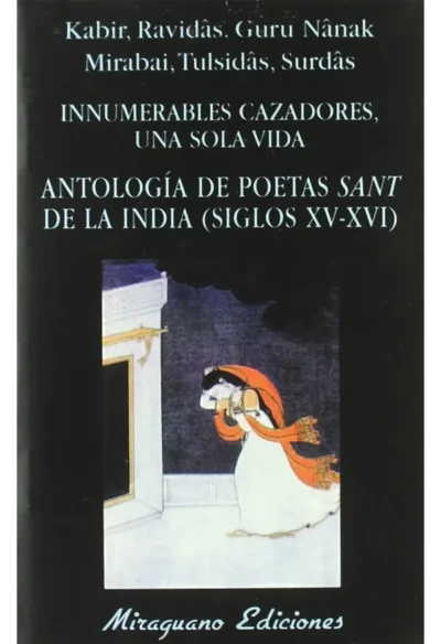 Innumerables Cazadores, una sola vida Antología de poetas Sant de la India (Siglos XV-XVI) Kabir, Ravidâs, Guru Nânak, Mirabai, Tulsidâs y Surdâs